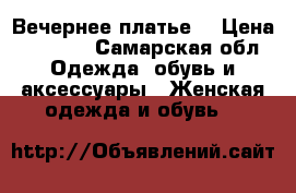 Вечернее платье  › Цена ­ 1 000 - Самарская обл. Одежда, обувь и аксессуары » Женская одежда и обувь   